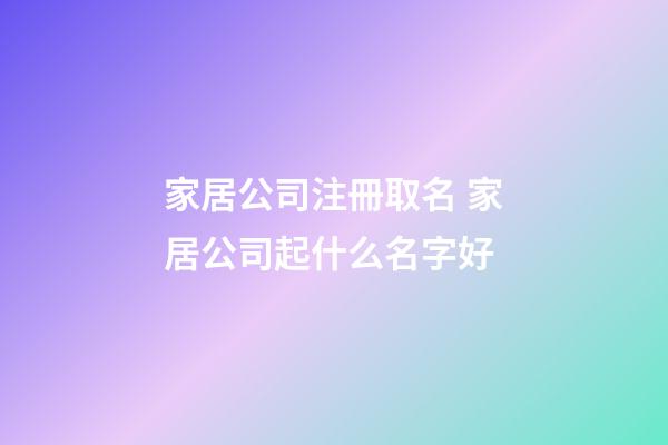 家居公司注冊取名 家居公司起什么名字好-第1張-公司起名-玄機派